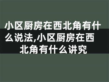 小区厨房在西北角有什么说法,小区厨房在西北角有什么讲究