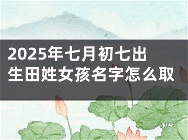 2025年七月初七出生田姓女孩名字怎么取