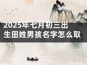 2025年七月初三出生田姓男孩名字怎么取