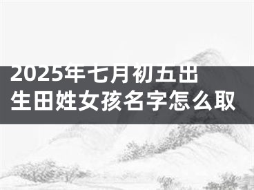 2025年七月初五出生田姓女孩名字怎么取