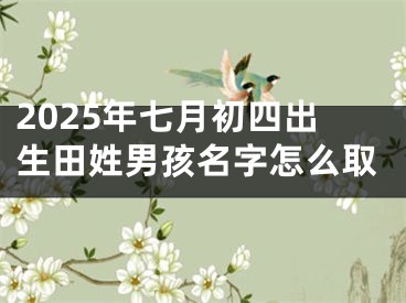 2025年七月初四出生田姓男孩名字怎么取