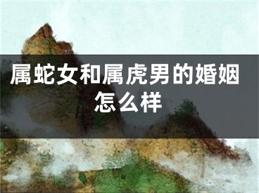 属蛇女和属虎男的婚姻怎么样