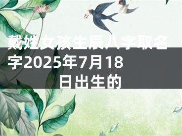 戴姓女孩生辰八字取名字2025年7月18日出生的