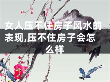女人压不住房子风水的表现,压不住房子会怎么样