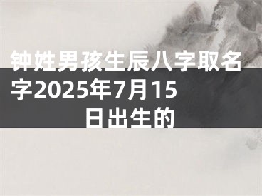 钟姓男孩生辰八字取名字2025年7月15日出生的