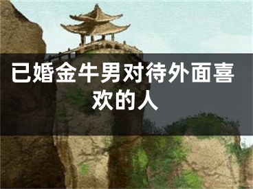 已婚金牛男对待外面喜欢的人
