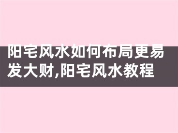 阳宅风水如何布局更易发大财,阳宅风水教程