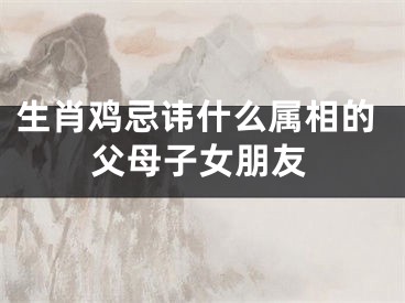 生肖鸡忌讳什么属相的父母子女朋友