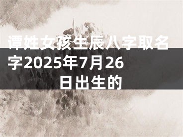 谭姓女孩生辰八字取名字2025年7月26日出生的