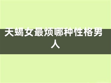 天蝎女最烦哪种性格男人
