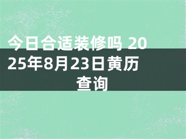 今日合适装修吗 2025年8月23日黄历查询