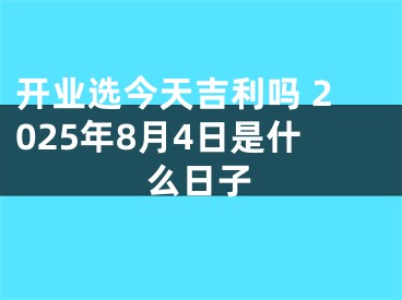 开业选今天吉利吗 2025年8月4日是什么日子