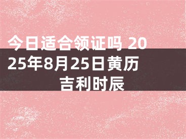 今日适合领证吗 2025年8月25日黄历吉利时辰
