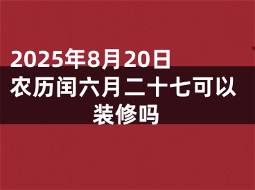 2025年8月20日农历闰六月二十七可以装修吗