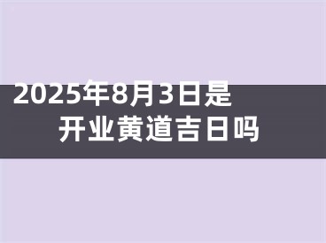2025年8月3日是开业黄道吉日吗