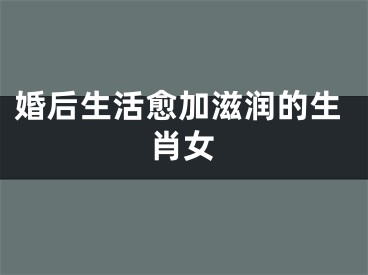 婚后生活愈加滋润的生肖女