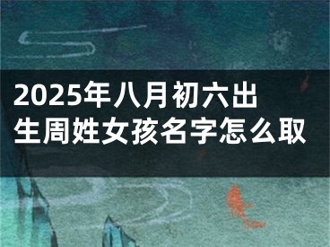 2025年八月初六出生周姓女孩名字怎么取