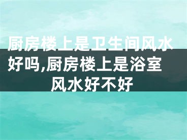 厨房楼上是卫生间风水好吗,厨房楼上是浴室风水好不好