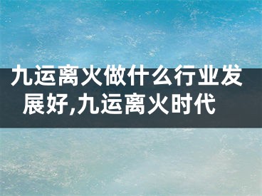 九运离火做什么行业发展好,九运离火时代
