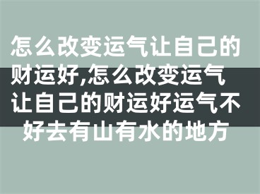 怎么改变运气让自己的财运好,怎么改变运气让自己的财运好运气不好去有山有水的地方
