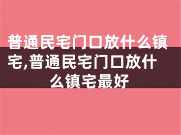普通民宅门口放什么镇宅,普通民宅门口放什么镇宅最好