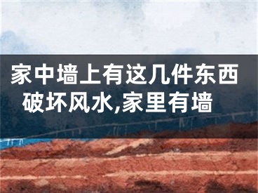 家中墙上有这几件东西破坏风水,家里有墙