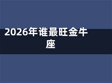 2026年谁最旺金牛座 
