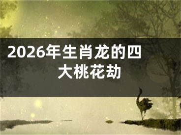 2026年生肖龙的四大桃花劫
