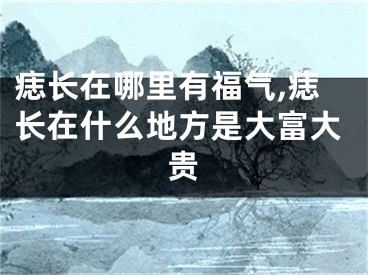 痣长在哪里有福气,痣长在什么地方是大富大贵