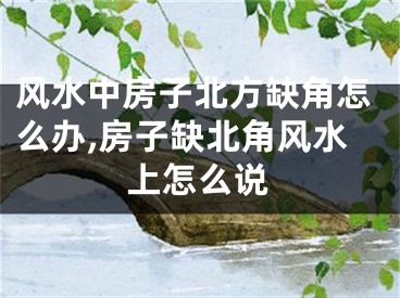 风水中房子北方缺角怎么办,房子缺北角风水上怎么说