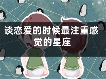 谈恋爱的时候最注重感觉的星座