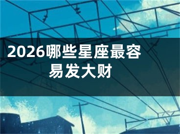 2026哪些星座最容易发大财 