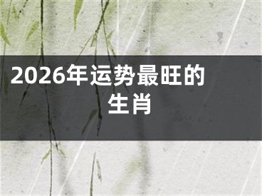 2026年运势最旺的生肖
