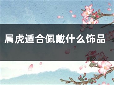 属虎适合佩戴什么饰品