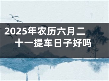 2025年农历六月二十一提车日子好吗