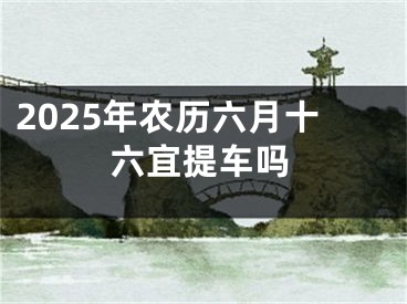 2025年农历六月十六宜提车吗