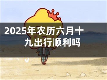 2025年农历六月十九出行顺利吗