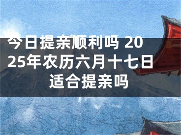 今日提亲顺利吗 2025年农历六月十七日适合提亲吗
