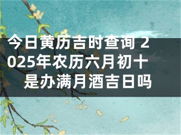 今日黄历吉时查询 2025年农历六月初十是办满月酒吉日吗