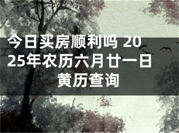 今日买房顺利吗 2025年农历六月廿一日黄历查询