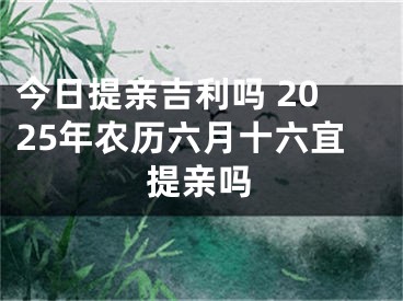 今日提亲吉利吗 2025年农历六月十六宜提亲吗
