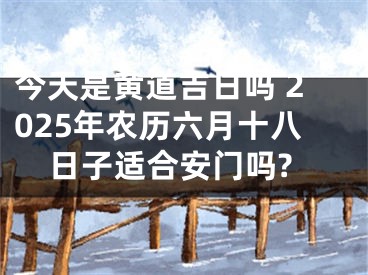 今天是黄道吉日吗 2025年农历六月十八日子适合安门吗?