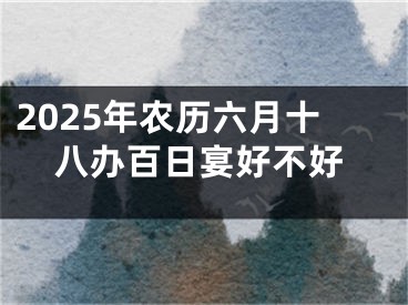 2025年农历六月十八办百日宴好不好