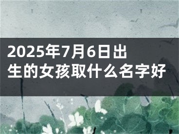 2025年7月6日出生的女孩取什么名字好