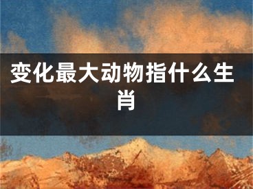变化最大动物指什么生肖
