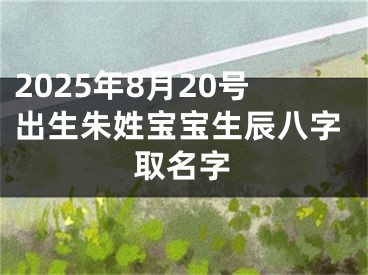 2025年8月20号出生朱姓宝宝生辰八字取名字