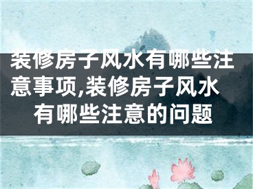 装修房子风水有哪些注意事项,装修房子风水有哪些注意的问题