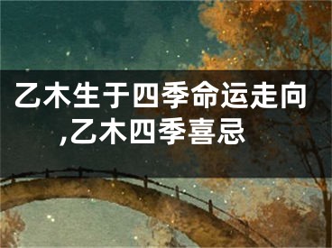 乙木生于四季命运走向,乙木四季喜忌