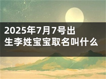 2025年7月7号出生李姓宝宝取名叫什么