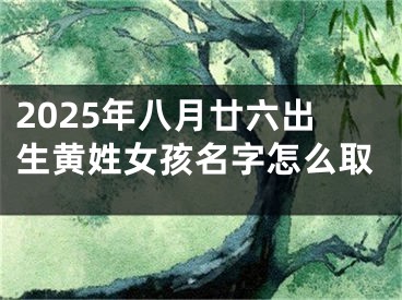 2025年八月廿六出生黄姓女孩名字怎么取